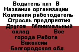 Водитель кат. В › Название организации ­ Компания-работодатель › Отрасль предприятия ­ Другое › Минимальный оклад ­ 25 000 - Все города Работа » Вакансии   . Белгородская обл.,Белгород г.